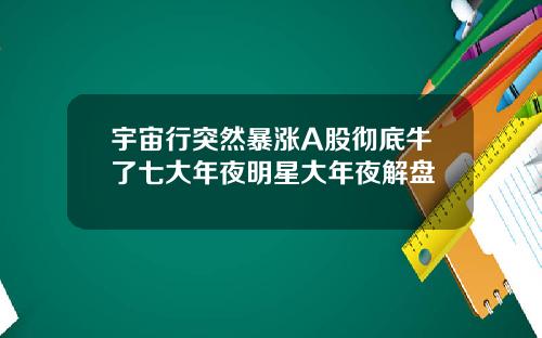 宇宙行突然暴涨A股彻底牛了七大年夜明星大年夜解盘