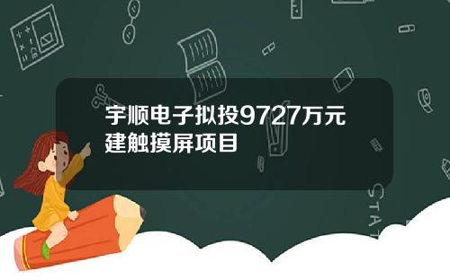 宇顺电子拟投9727万元建触摸屏项目