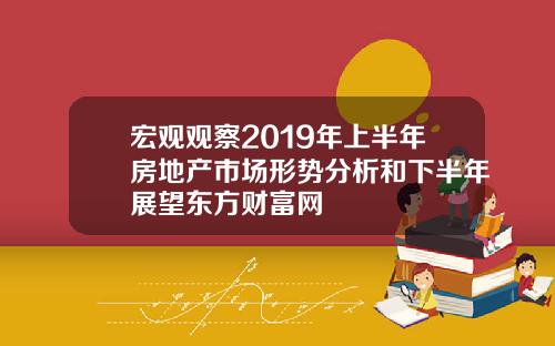 宏观观察2019年上半年房地产市场形势分析和下半年展望东方财富网