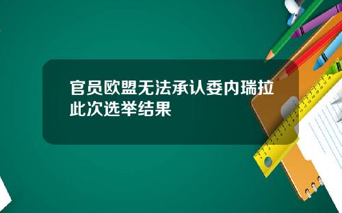 官员欧盟无法承认委内瑞拉此次选举结果