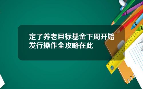 定了养老目标基金下周开始发行操作全攻略在此