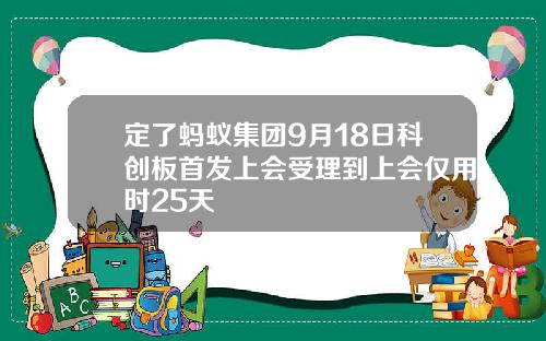 定了蚂蚁集团9月18日科创板首发上会受理到上会仅用时25天