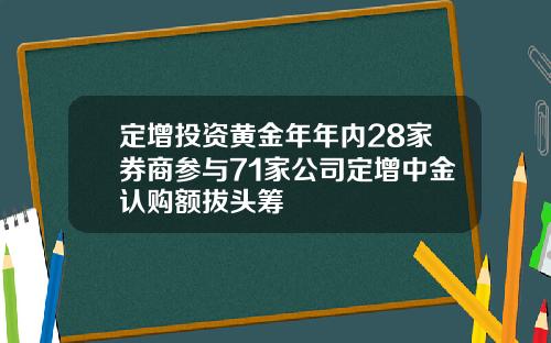 定增投资黄金年年内28家券商参与71家公司定增中金认购额拔头筹