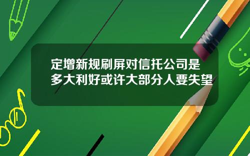 定增新规刷屏对信托公司是多大利好或许大部分人要失望