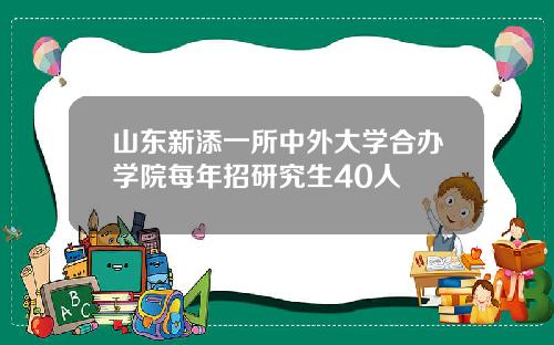 山东新添一所中外大学合办学院每年招研究生40人