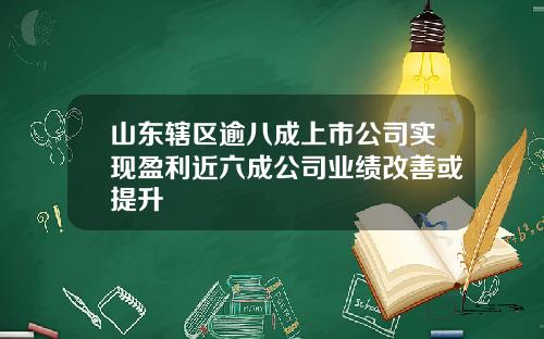 山东辖区逾八成上市公司实现盈利近六成公司业绩改善或提升