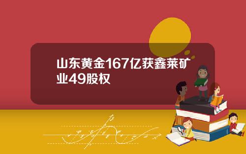 山东黄金167亿获鑫莱矿业49股权