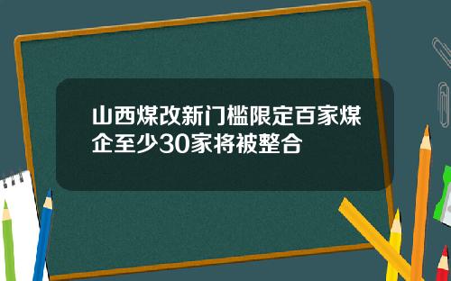 山西煤改新门槛限定百家煤企至少30家将被整合