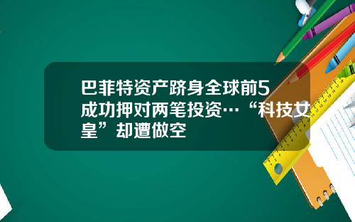 巴菲特资产跻身全球前5 成功押对两笔投资…“科技女皇”却遭做空