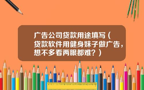 广告公司贷款用途填写 (贷款软件用健身妹子做广告，想不多看两眼都难？)