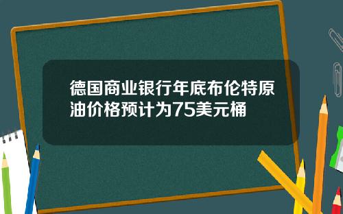 德国商业银行年底布伦特原油价格预计为75美元桶