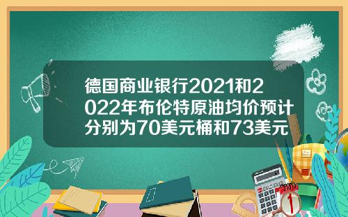 德国商业银行2021和2022年布伦特原油均价预计分别为70美元桶和73美元桶