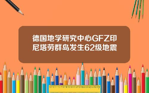 德国地学研究中心GFZ印尼塔劳群岛发生62级地震