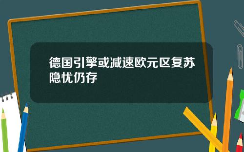 德国引擎或减速欧元区复苏隐忧仍存