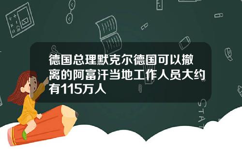 德国总理默克尔德国可以撤离的阿富汗当地工作人员大约有115万人