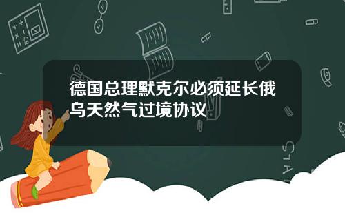 德国总理默克尔必须延长俄乌天然气过境协议