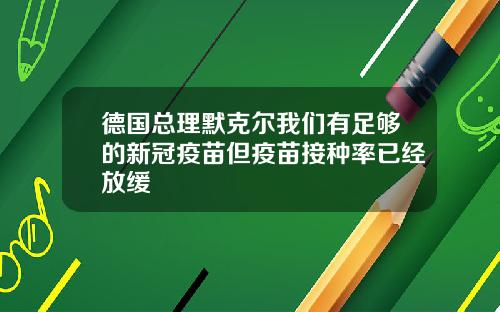 德国总理默克尔我们有足够的新冠疫苗但疫苗接种率已经放缓