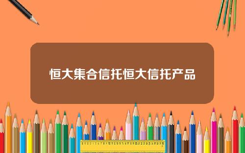 恒大集合信托恒大信托产品