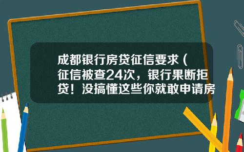 成都银行房贷征信要求 (征信被查24次，银行果断拒贷！没搞懂这些你就敢申请房贷？)_1