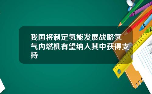 我国将制定氢能发展战略氢气内燃机有望纳入其中获得支持