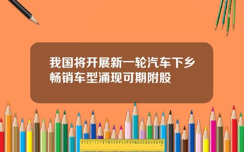 我国将开展新一轮汽车下乡畅销车型涌现可期附股