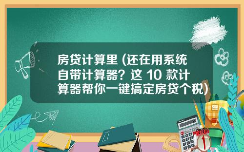 房贷计算里 (还在用系统自带计算器？这 10 款计算器帮你一键搞定房贷个税)_1