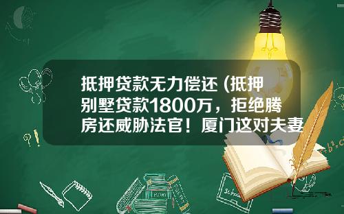 抵押贷款无力偿还 (抵押别墅贷款1800万，拒绝腾房还威胁法官！厦门这对夫妻惨了…)