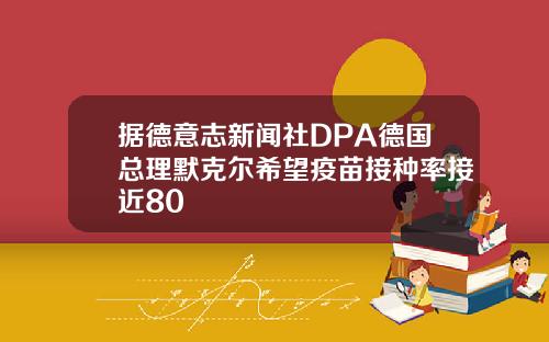 据德意志新闻社DPA德国总理默克尔希望疫苗接种率接近80