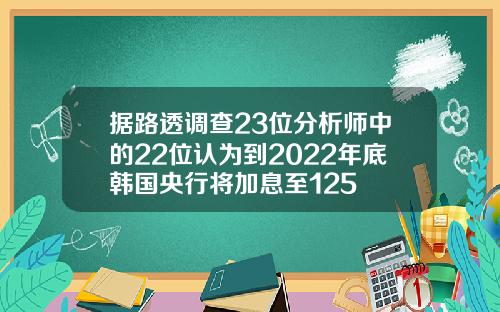 据路透调查23位分析师中的22位认为到2022年底韩国央行将加息至125