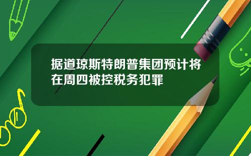 据道琼斯特朗普集团预计将在周四被控税务犯罪