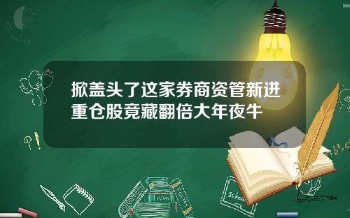 掀盖头了这家券商资管新进重仓股竟藏翻倍大年夜牛