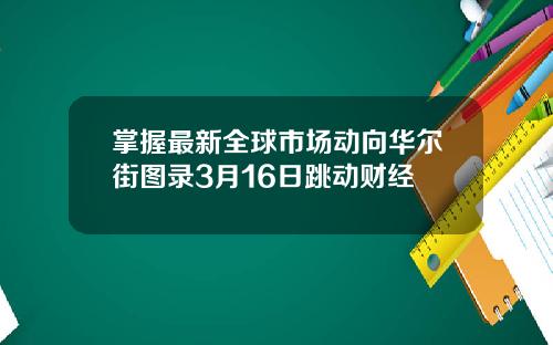 掌握最新全球市场动向华尔街图录3月16日跳动财经