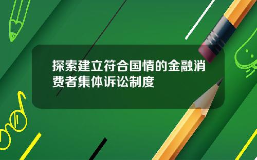 探索建立符合国情的金融消费者集体诉讼制度