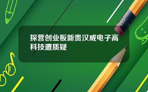 探营创业板新贵汉威电子高科技遭质疑