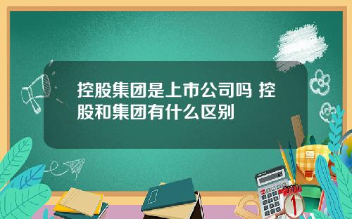 控股集团是上市公司吗 控股和集团有什么区别