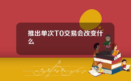 推出单次T0交易会改变什么