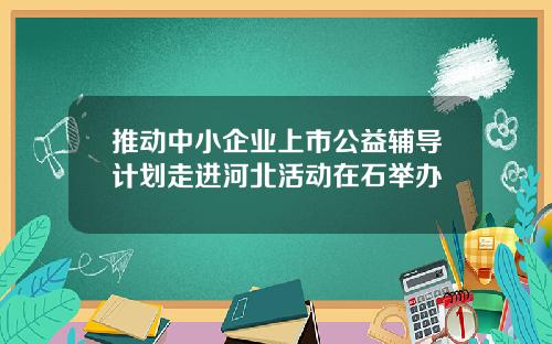 推动中小企业上市公益辅导计划走进河北活动在石举办