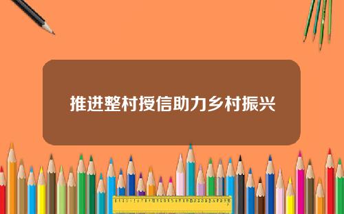 推进整村授信助力乡村振兴