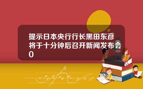 提示日本央行行长黑田东彦将于十分钟后召开新闻发布会0