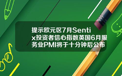 提示欧元区7月Sentix投资者信心指数英国6月服务业PMI将于十分钟后公布