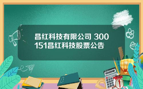 昌红科技有限公司 300151昌红科技股票公告