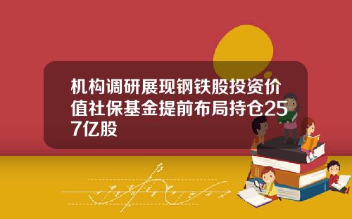 机构调研展现钢铁股投资价值社保基金提前布局持仓257亿股