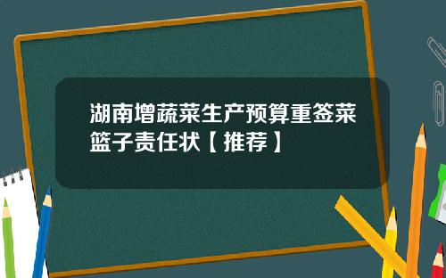 湖南增蔬菜生产预算重签菜篮子责任状【推荐】