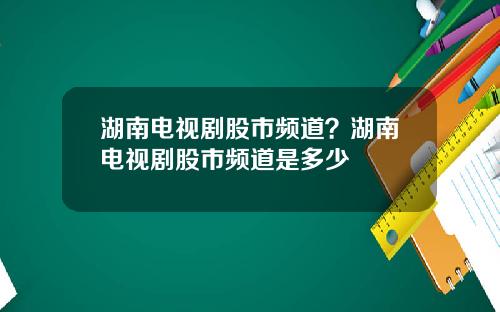 湖南电视剧股市频道？湖南电视剧股市频道是多少