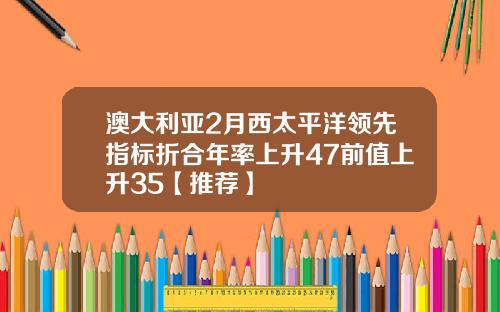 澳大利亚2月西太平洋领先指标折合年率上升47前值上升35【推荐】