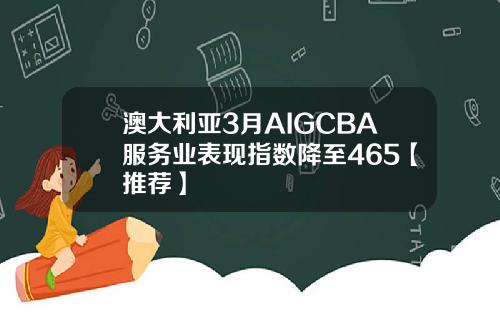 澳大利亚3月AIGCBA服务业表现指数降至465【推荐】