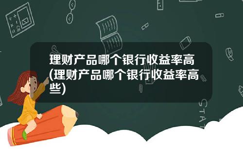 理财产品哪个银行收益率高(理财产品哪个银行收益率高些)