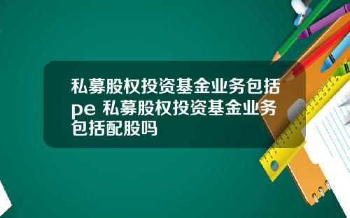 私募股权投资基金业务包括pe 私募股权投资基金业务包括配股吗