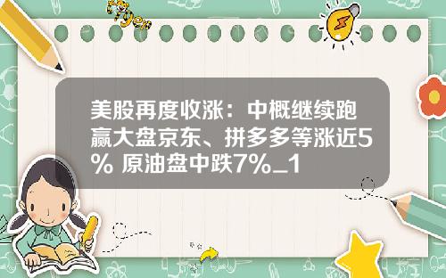 美股再度收涨：中概继续跑赢大盘京东、拼多多等涨近5% 原油盘中跌7%_1