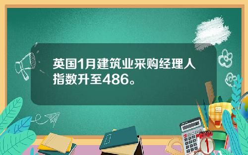 英国1月建筑业采购经理人指数升至486。